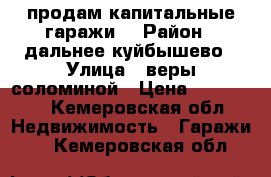 продам капитальные гаражи  › Район ­ дальнее куйбышево › Улица ­ веры соломиной › Цена ­ 150 000 - Кемеровская обл. Недвижимость » Гаражи   . Кемеровская обл.